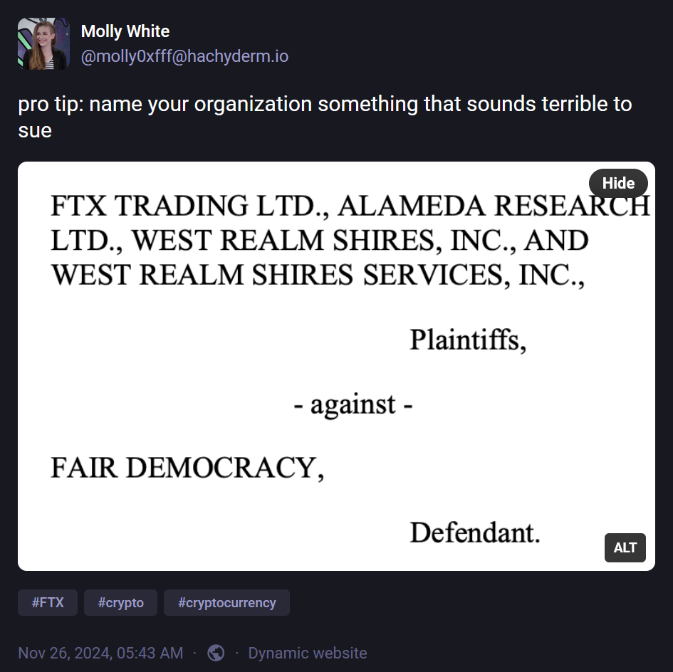 @molly0xfff@hachyderm.io: "pro tip: name your organization something that sounds terrible to sue". Attached image reads: "FTX TRADING LTD., ALAMEDA RESEARCH LTD., WEST REALM SHIRES, INC., AND WEST REALM SHIRES SERVICES, INC., Plaintiffs, - against - FAIR DEMOCRACY, Defendant."